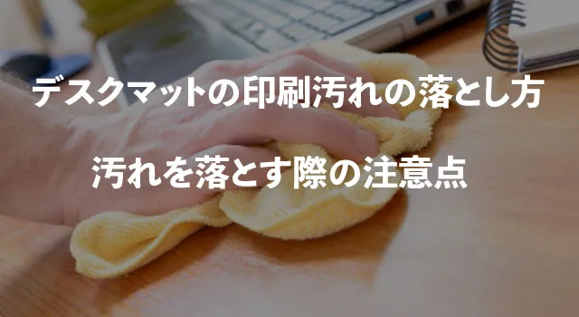 デスクマットの印刷汚れの落とし方、掃除や汚れを落とす際の注意点