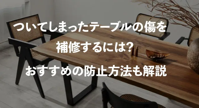 ついてしまったテーブルの傷を補修するには?おすすめの防止方法も解説